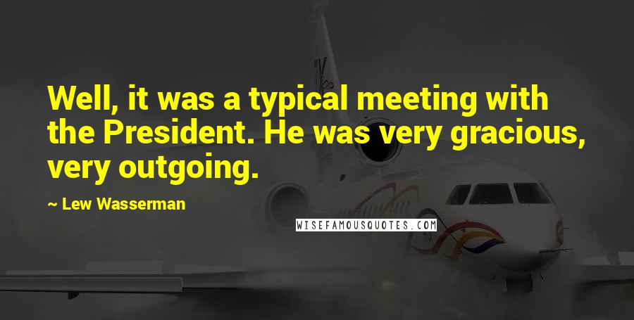 Lew Wasserman Quotes: Well, it was a typical meeting with the President. He was very gracious, very outgoing.