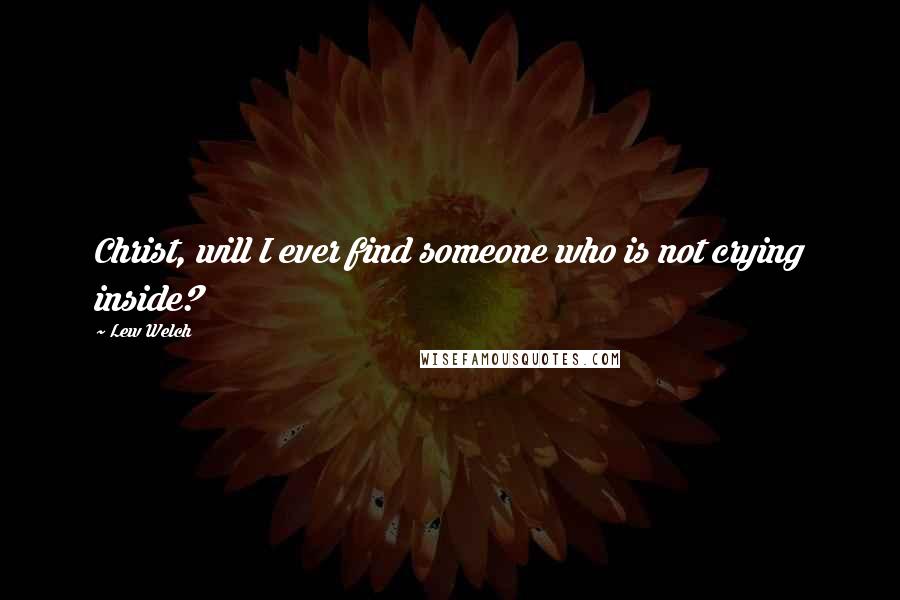 Lew Welch Quotes: Christ, will I ever find someone who is not crying inside?