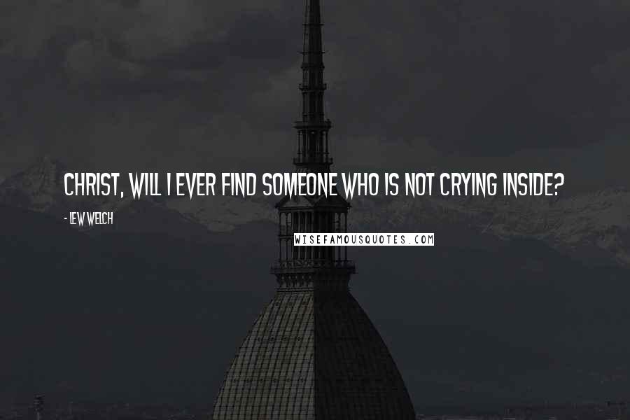 Lew Welch Quotes: Christ, will I ever find someone who is not crying inside?