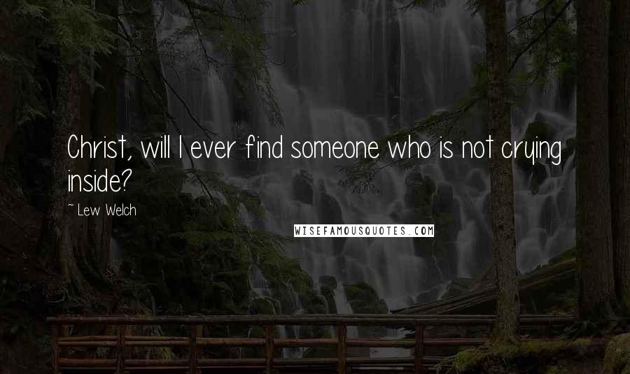 Lew Welch Quotes: Christ, will I ever find someone who is not crying inside?