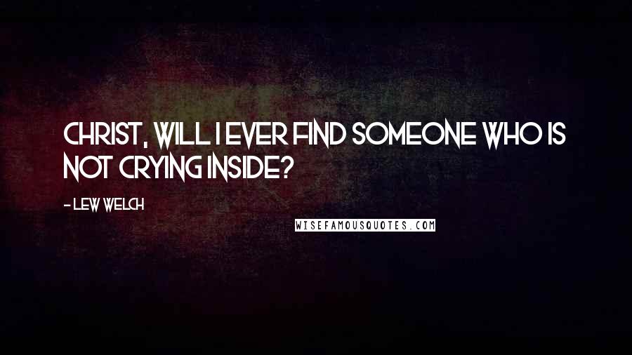 Lew Welch Quotes: Christ, will I ever find someone who is not crying inside?