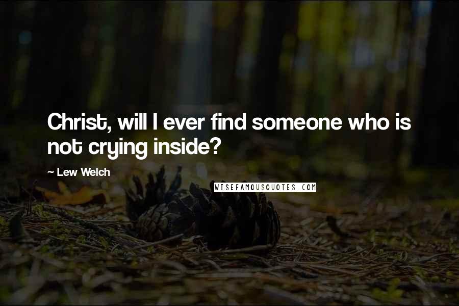 Lew Welch Quotes: Christ, will I ever find someone who is not crying inside?