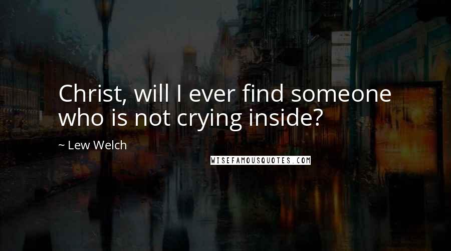 Lew Welch Quotes: Christ, will I ever find someone who is not crying inside?