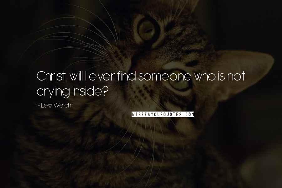 Lew Welch Quotes: Christ, will I ever find someone who is not crying inside?