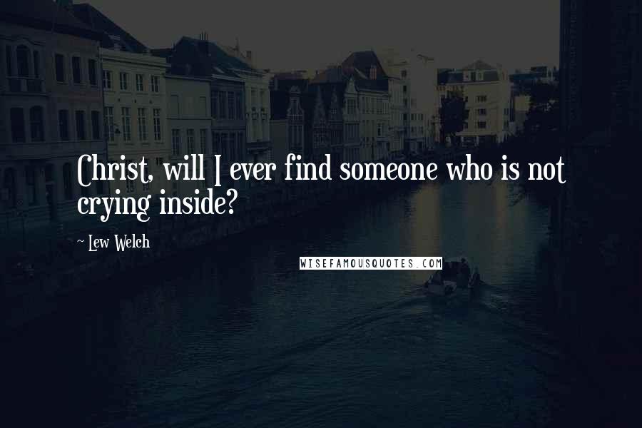 Lew Welch Quotes: Christ, will I ever find someone who is not crying inside?