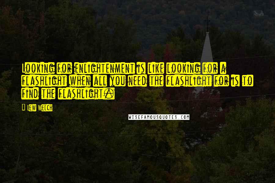 Lew Welch Quotes: Looking for enlightenment is like looking for a flashlight when all you need the flashlight for is to find the flashlight.