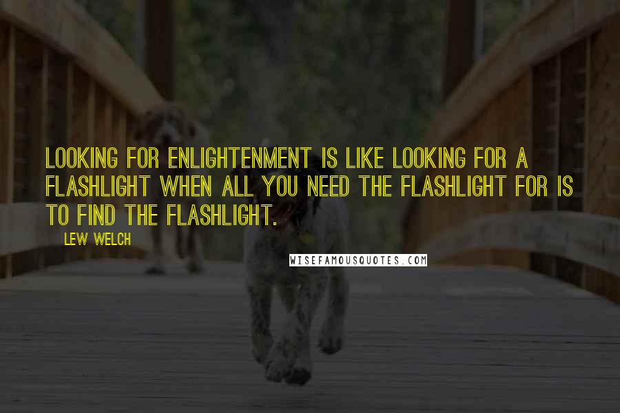 Lew Welch Quotes: Looking for enlightenment is like looking for a flashlight when all you need the flashlight for is to find the flashlight.