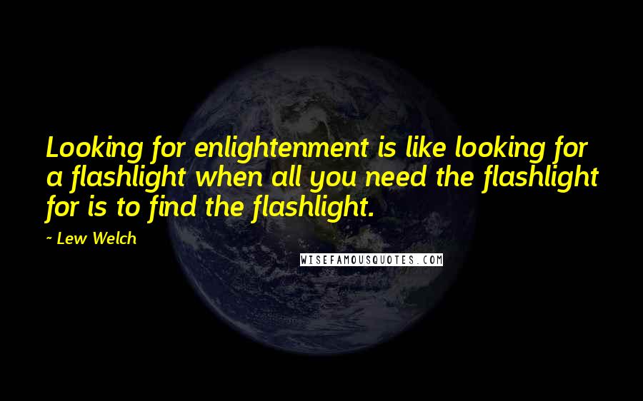 Lew Welch Quotes: Looking for enlightenment is like looking for a flashlight when all you need the flashlight for is to find the flashlight.