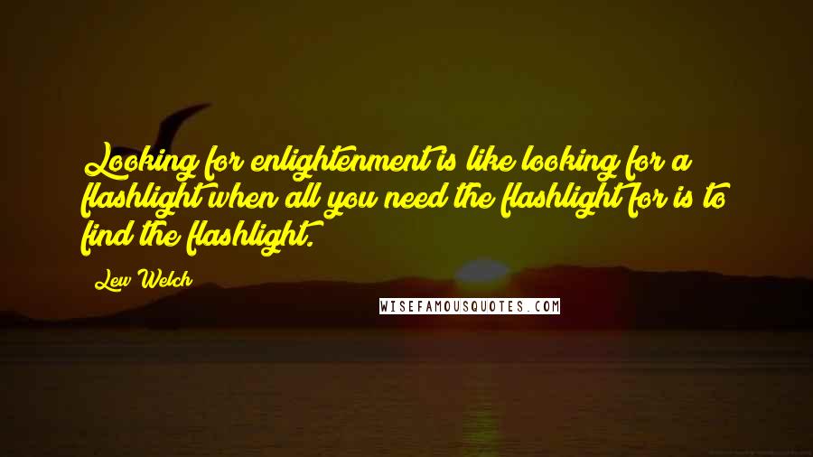 Lew Welch Quotes: Looking for enlightenment is like looking for a flashlight when all you need the flashlight for is to find the flashlight.