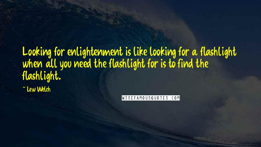 Lew Welch Quotes: Looking for enlightenment is like looking for a flashlight when all you need the flashlight for is to find the flashlight.