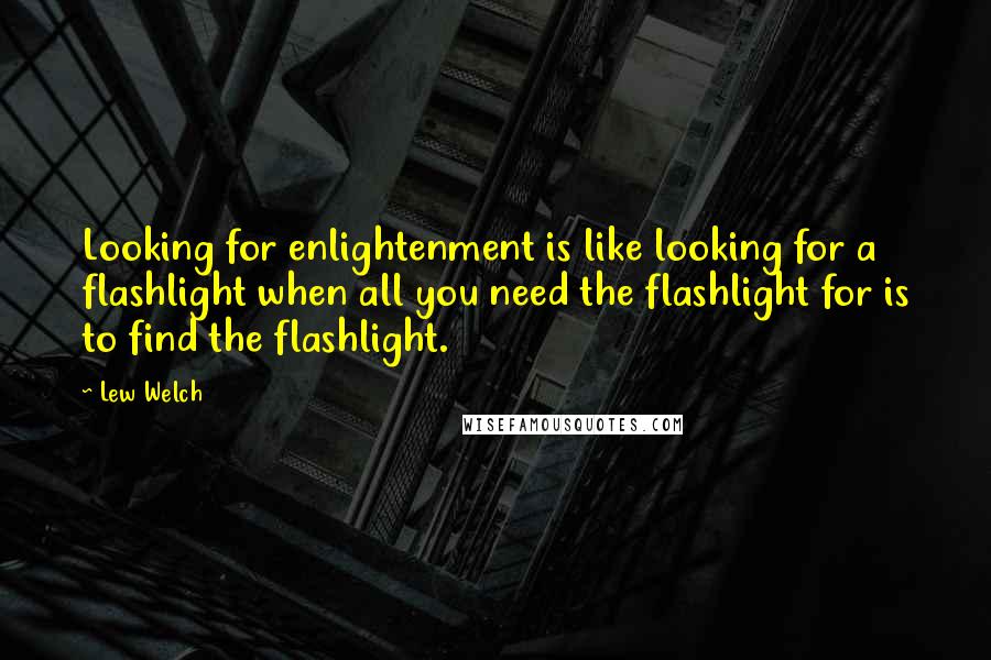Lew Welch Quotes: Looking for enlightenment is like looking for a flashlight when all you need the flashlight for is to find the flashlight.