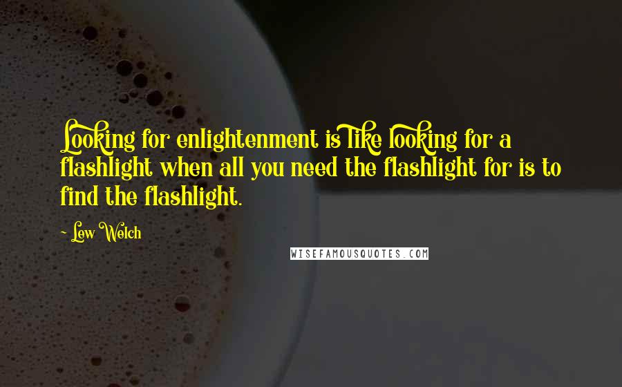 Lew Welch Quotes: Looking for enlightenment is like looking for a flashlight when all you need the flashlight for is to find the flashlight.