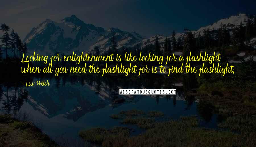 Lew Welch Quotes: Looking for enlightenment is like looking for a flashlight when all you need the flashlight for is to find the flashlight.