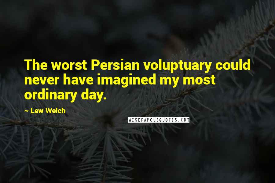 Lew Welch Quotes: The worst Persian voluptuary could never have imagined my most ordinary day.