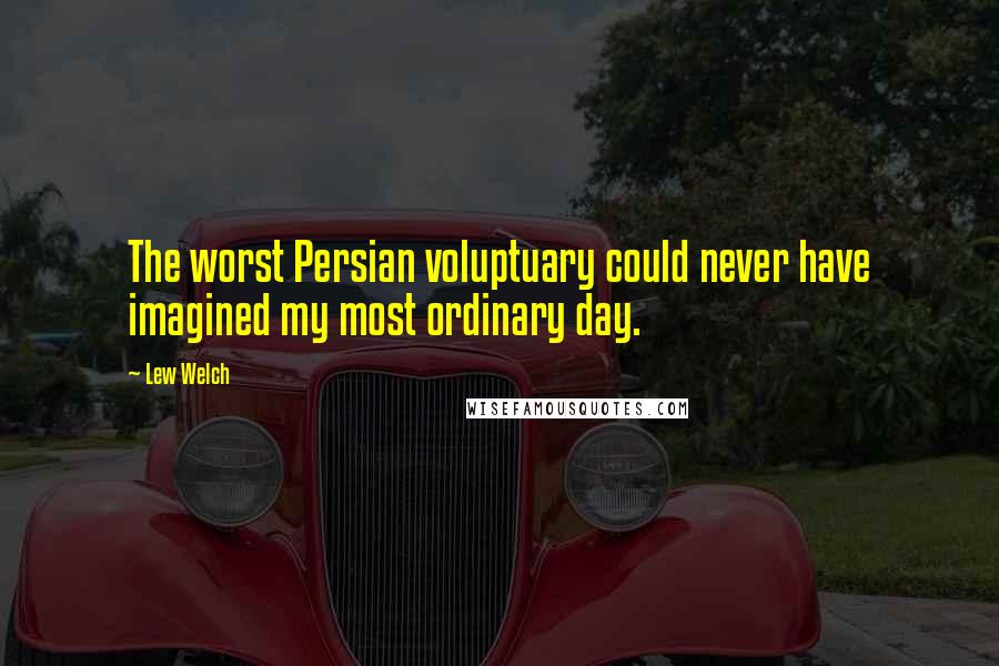 Lew Welch Quotes: The worst Persian voluptuary could never have imagined my most ordinary day.