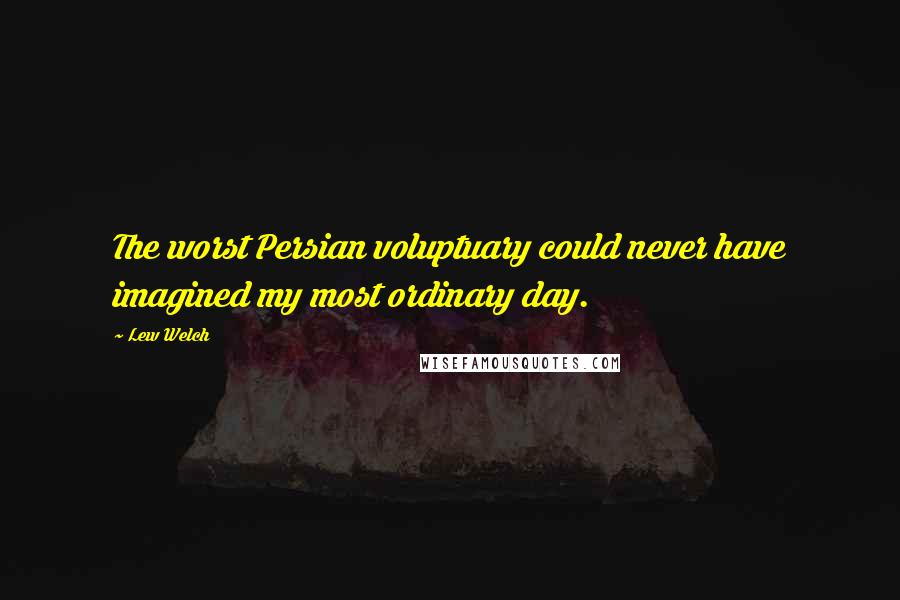 Lew Welch Quotes: The worst Persian voluptuary could never have imagined my most ordinary day.