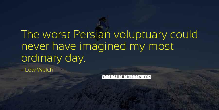 Lew Welch Quotes: The worst Persian voluptuary could never have imagined my most ordinary day.