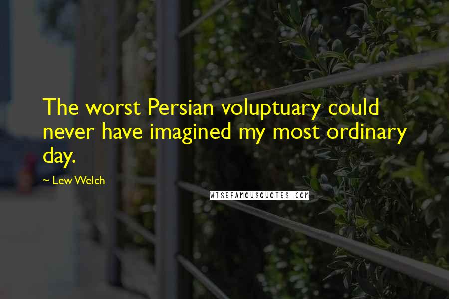 Lew Welch Quotes: The worst Persian voluptuary could never have imagined my most ordinary day.