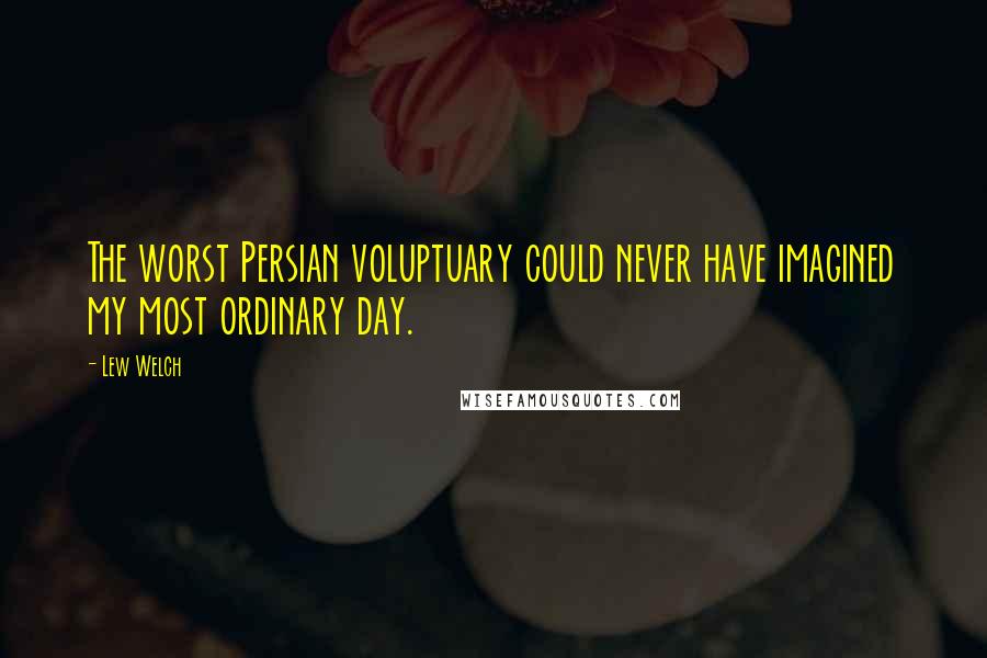 Lew Welch Quotes: The worst Persian voluptuary could never have imagined my most ordinary day.