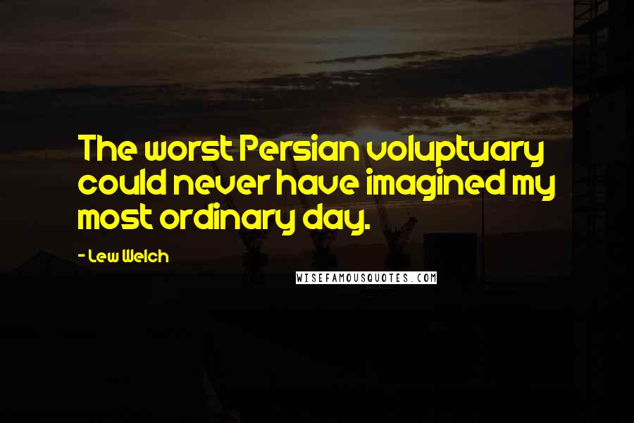 Lew Welch Quotes: The worst Persian voluptuary could never have imagined my most ordinary day.