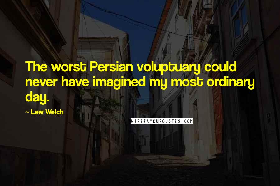 Lew Welch Quotes: The worst Persian voluptuary could never have imagined my most ordinary day.