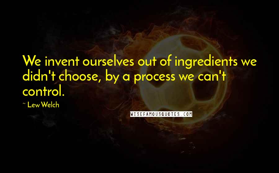 Lew Welch Quotes: We invent ourselves out of ingredients we didn't choose, by a process we can't control.