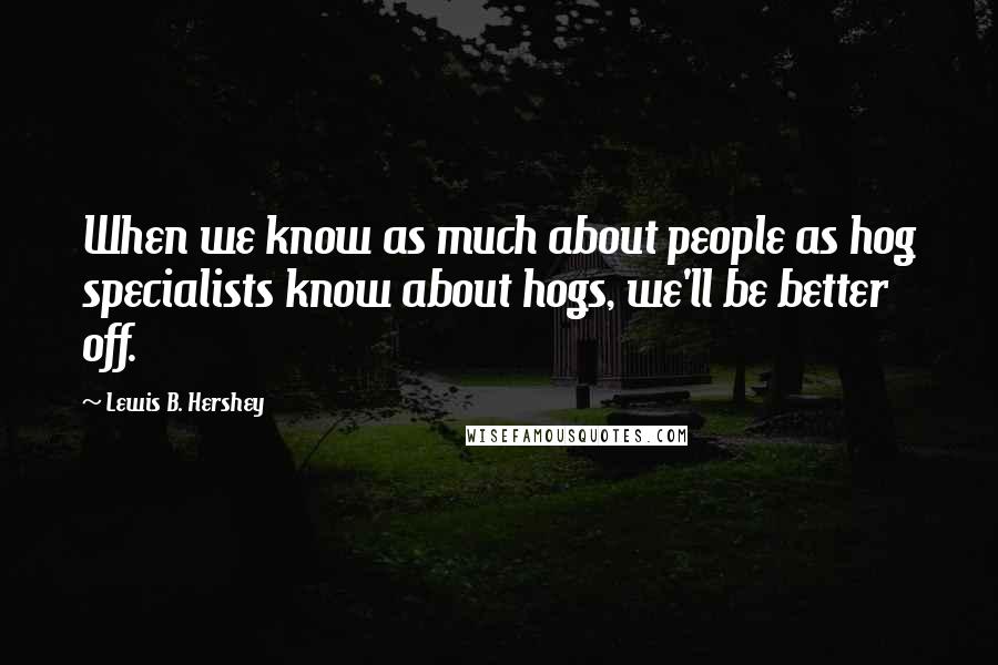 Lewis B. Hershey Quotes: When we know as much about people as hog specialists know about hogs, we'll be better off.