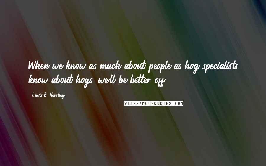 Lewis B. Hershey Quotes: When we know as much about people as hog specialists know about hogs, we'll be better off.