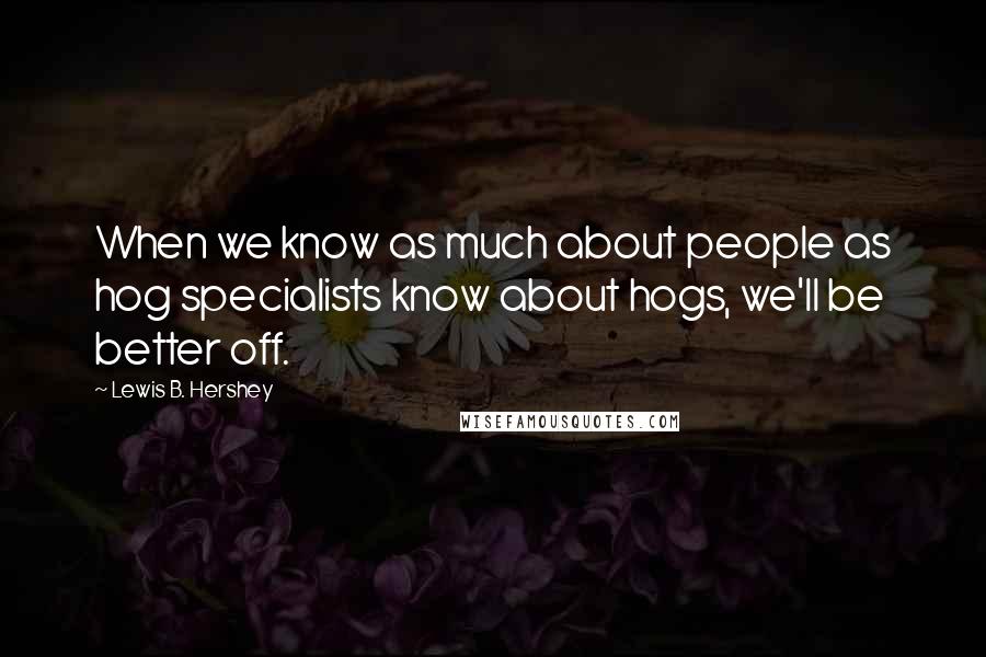 Lewis B. Hershey Quotes: When we know as much about people as hog specialists know about hogs, we'll be better off.
