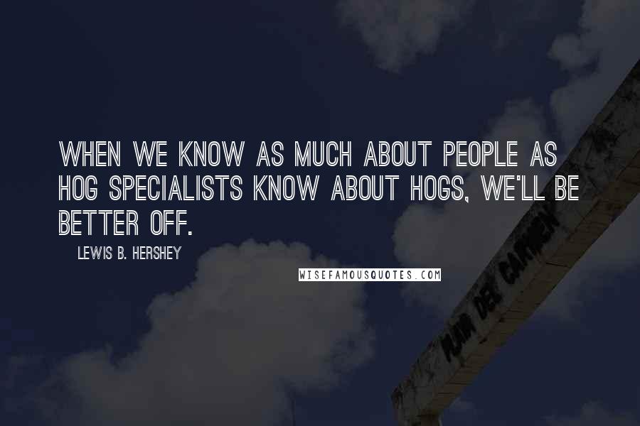Lewis B. Hershey Quotes: When we know as much about people as hog specialists know about hogs, we'll be better off.