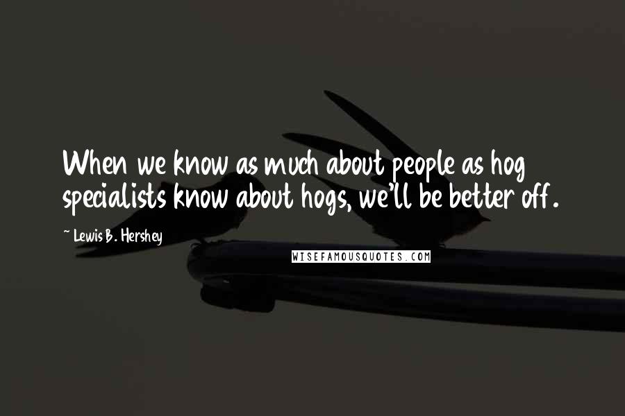 Lewis B. Hershey Quotes: When we know as much about people as hog specialists know about hogs, we'll be better off.