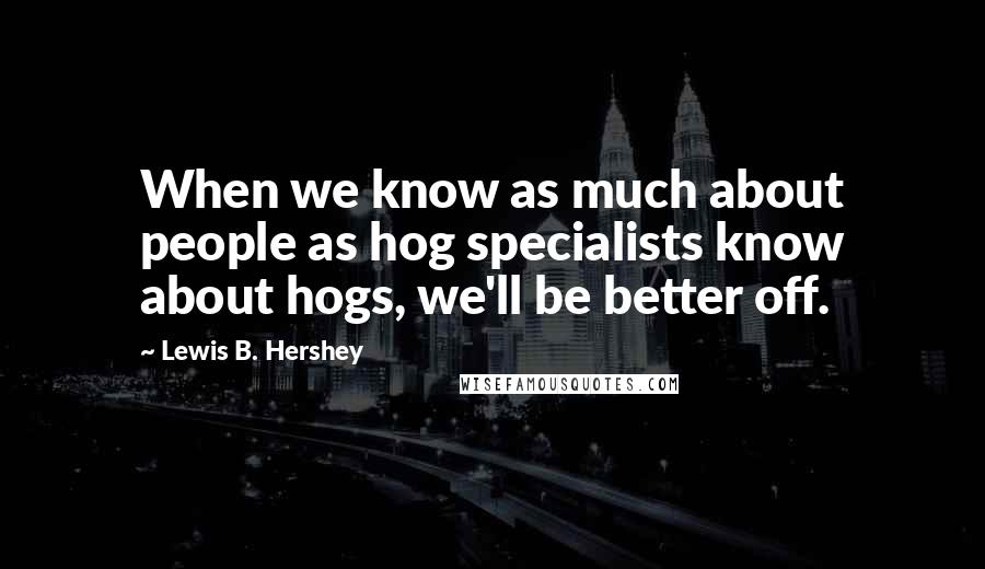 Lewis B. Hershey Quotes: When we know as much about people as hog specialists know about hogs, we'll be better off.