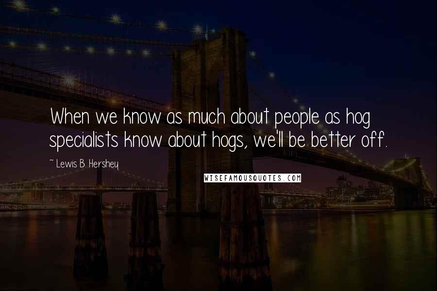 Lewis B. Hershey Quotes: When we know as much about people as hog specialists know about hogs, we'll be better off.
