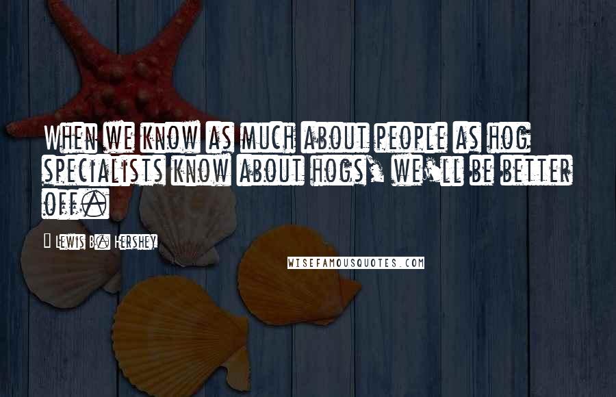 Lewis B. Hershey Quotes: When we know as much about people as hog specialists know about hogs, we'll be better off.