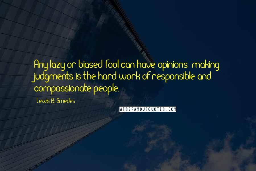 Lewis B. Smedes Quotes: Any lazy or biased fool can have opinions; making judgments is the hard work of responsible and compassionate people.