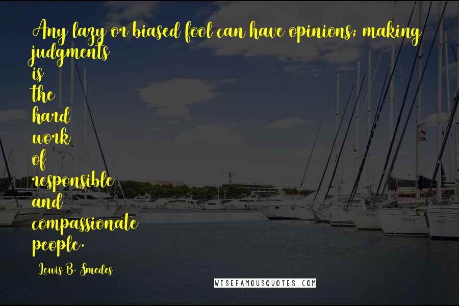 Lewis B. Smedes Quotes: Any lazy or biased fool can have opinions; making judgments is the hard work of responsible and compassionate people.