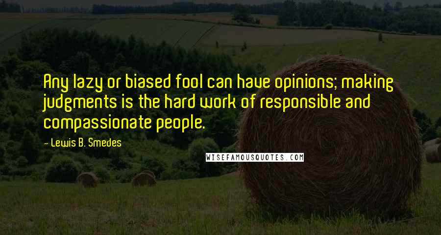 Lewis B. Smedes Quotes: Any lazy or biased fool can have opinions; making judgments is the hard work of responsible and compassionate people.