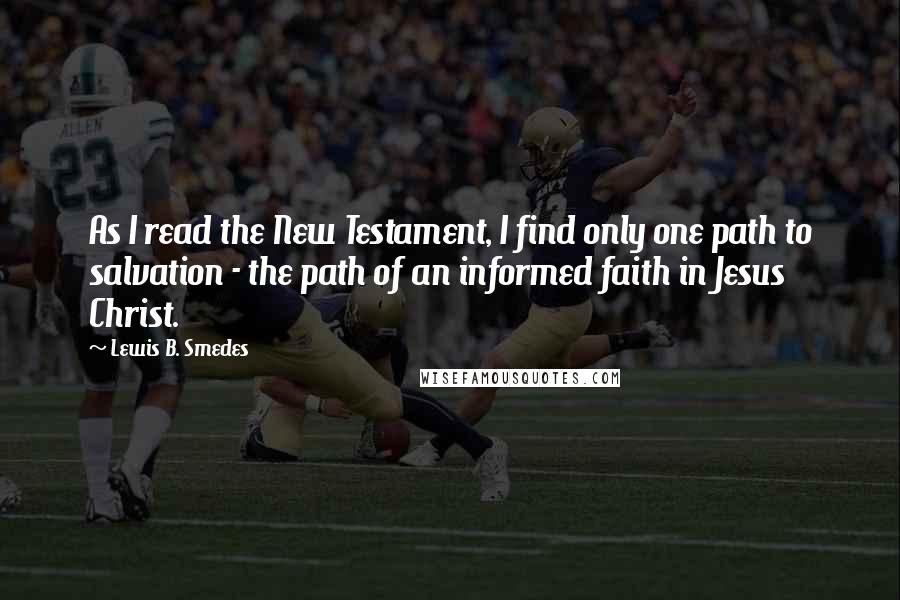 Lewis B. Smedes Quotes: As I read the New Testament, I find only one path to salvation - the path of an informed faith in Jesus Christ.