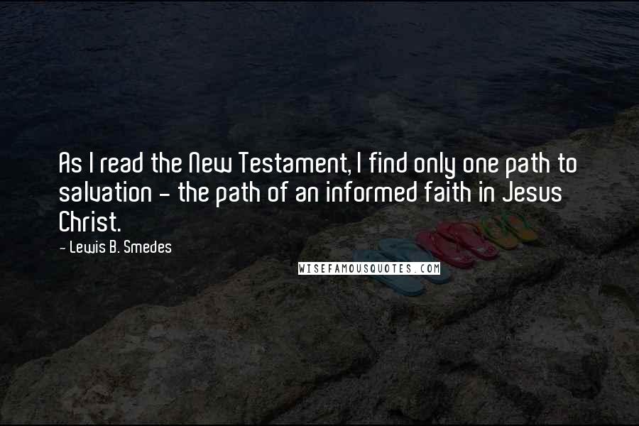 Lewis B. Smedes Quotes: As I read the New Testament, I find only one path to salvation - the path of an informed faith in Jesus Christ.