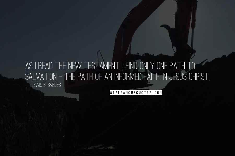 Lewis B. Smedes Quotes: As I read the New Testament, I find only one path to salvation - the path of an informed faith in Jesus Christ.