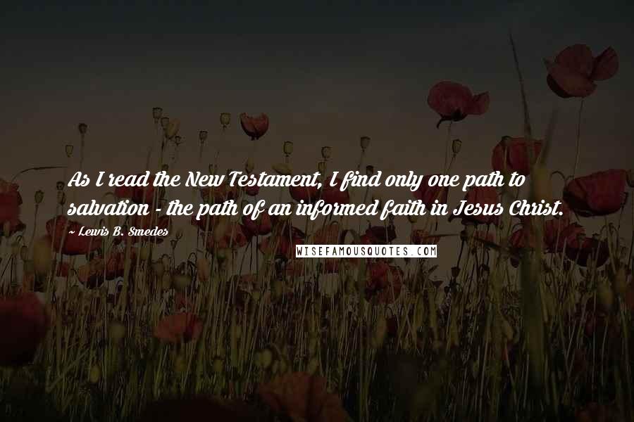 Lewis B. Smedes Quotes: As I read the New Testament, I find only one path to salvation - the path of an informed faith in Jesus Christ.