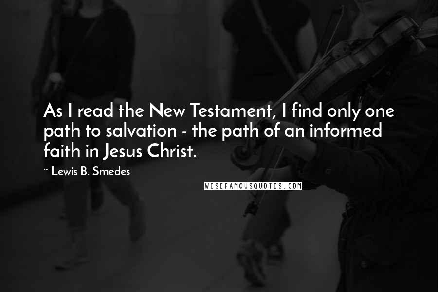 Lewis B. Smedes Quotes: As I read the New Testament, I find only one path to salvation - the path of an informed faith in Jesus Christ.