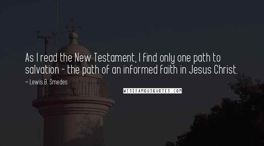 Lewis B. Smedes Quotes: As I read the New Testament, I find only one path to salvation - the path of an informed faith in Jesus Christ.