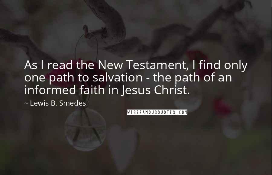 Lewis B. Smedes Quotes: As I read the New Testament, I find only one path to salvation - the path of an informed faith in Jesus Christ.