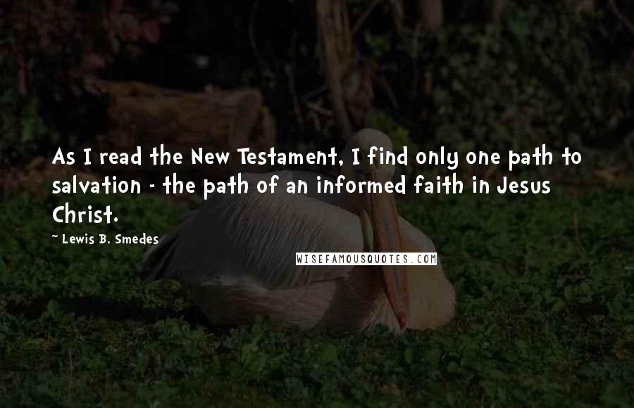 Lewis B. Smedes Quotes: As I read the New Testament, I find only one path to salvation - the path of an informed faith in Jesus Christ.