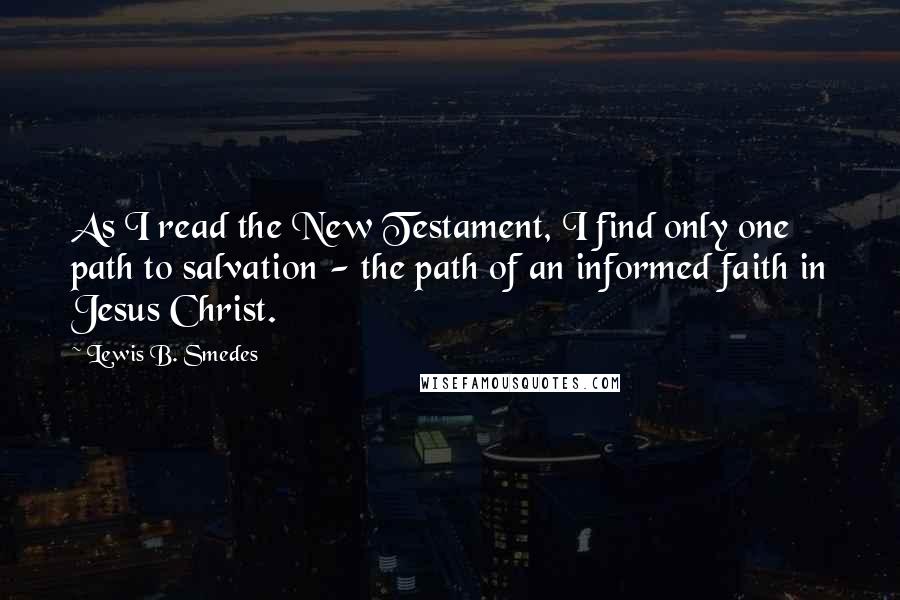 Lewis B. Smedes Quotes: As I read the New Testament, I find only one path to salvation - the path of an informed faith in Jesus Christ.