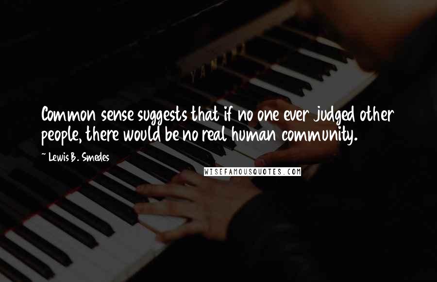 Lewis B. Smedes Quotes: Common sense suggests that if no one ever judged other people, there would be no real human community.