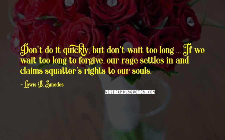 Lewis B. Smedes Quotes: Don't do it quickly, but don't wait too long ... If we wait too long to forgive, our rage settles in and claims squatter's rights to our souls.