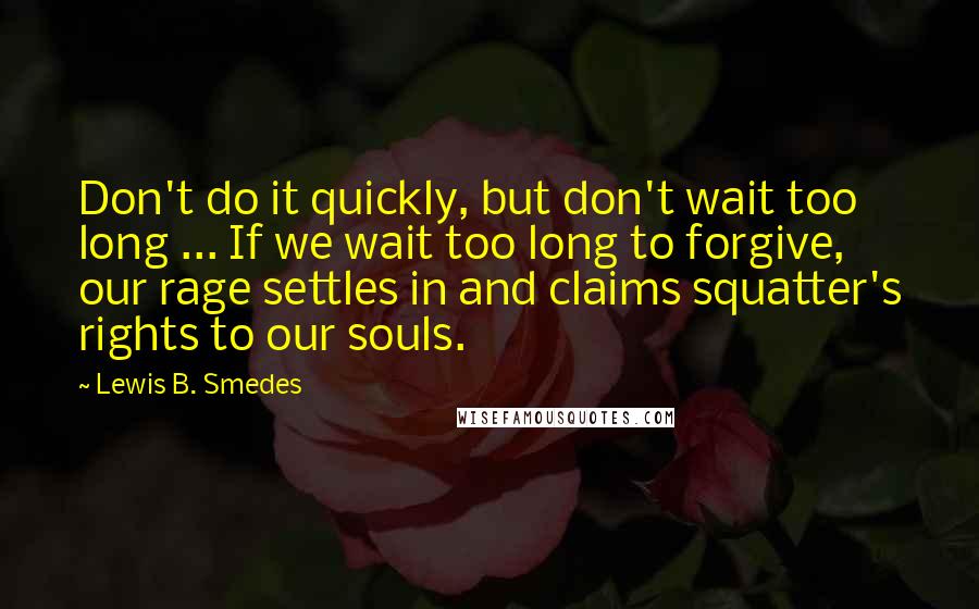 Lewis B. Smedes Quotes: Don't do it quickly, but don't wait too long ... If we wait too long to forgive, our rage settles in and claims squatter's rights to our souls.