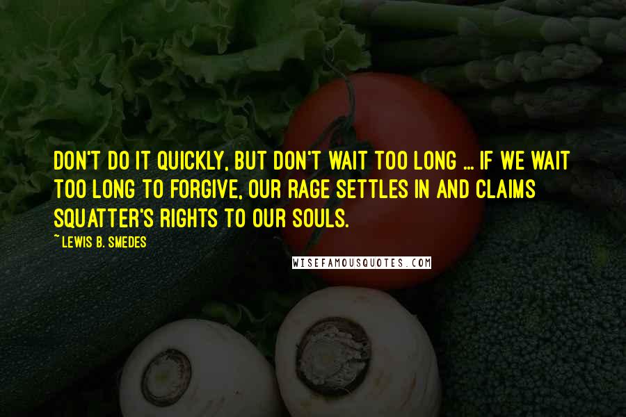 Lewis B. Smedes Quotes: Don't do it quickly, but don't wait too long ... If we wait too long to forgive, our rage settles in and claims squatter's rights to our souls.